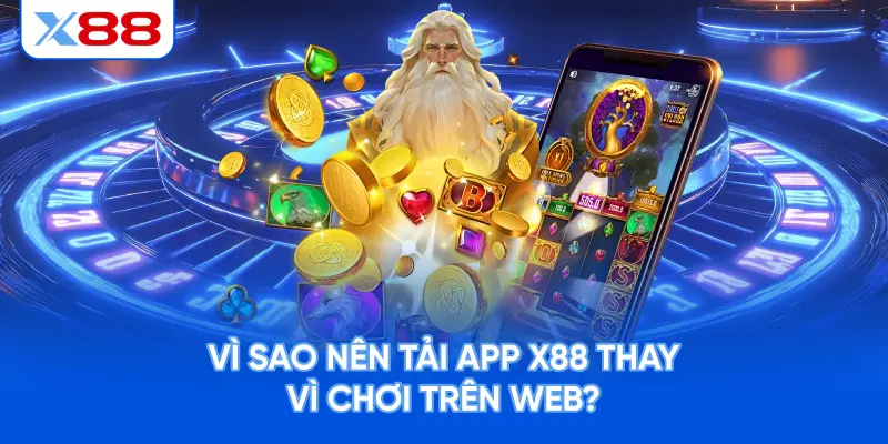 Vì Sao Nên Tải App X88 Thay Vì Chơi Trên Web?